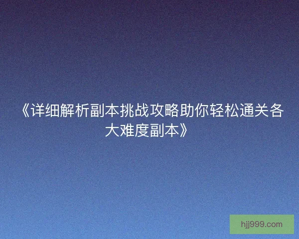 《详细解析副本挑战攻略助你轻松通关各大难度副本》