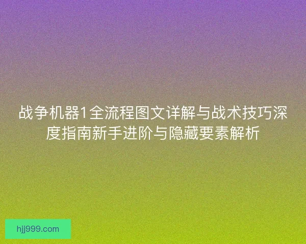 战争机器1全流程图文详解与战术技巧深度指南新手进阶与隐藏要素解析