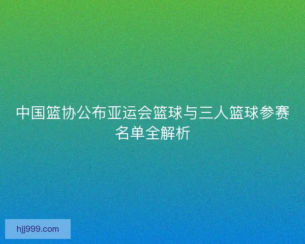 中国篮协公布亚运会篮球与三人篮球参赛名单全解析