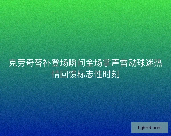 克劳奇替补登场瞬间全场掌声雷动球迷热情回馈标志性时刻