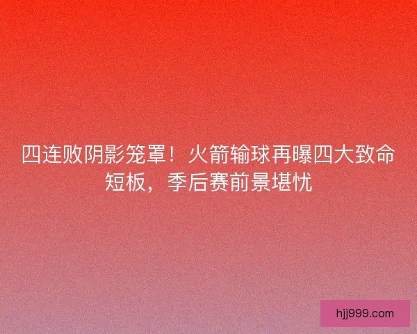 四连败阴影笼罩！火箭输球再曝四大致命短板，季后赛前景堪忧