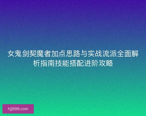 女鬼剑契魔者加点思路与实战流派全面解析指南技能搭配进阶攻略