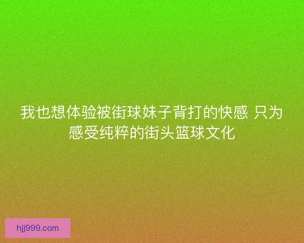 我也想体验被街球妹子背打的快感 只为感受纯粹的街头篮球文化