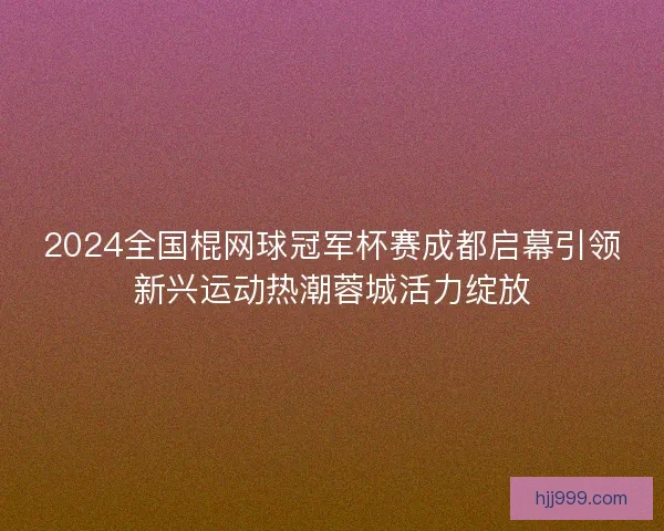 2024全国棍网球冠军杯赛成都启幕引领新兴运动热潮蓉城活力绽放