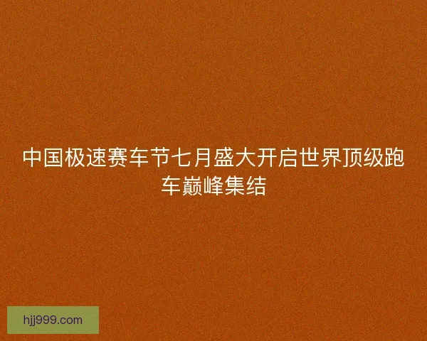 中国极速赛车节七月盛大开启世界顶级跑车巅峰集结