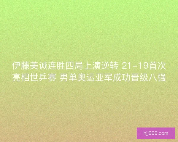 伊藤美诚连胜四局上演逆转 21-19首次亮相世乒赛 男单奥运亚军成功晋级八强