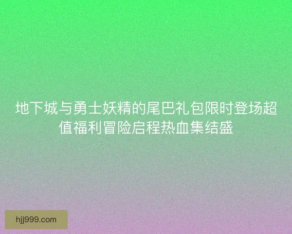 地下城与勇士妖精的尾巴礼包限时登场超值福利冒险启程热血集结盛 地下城与勇士妖精的尾巴礼包限时登场超值福利冒险启程热血集结盛