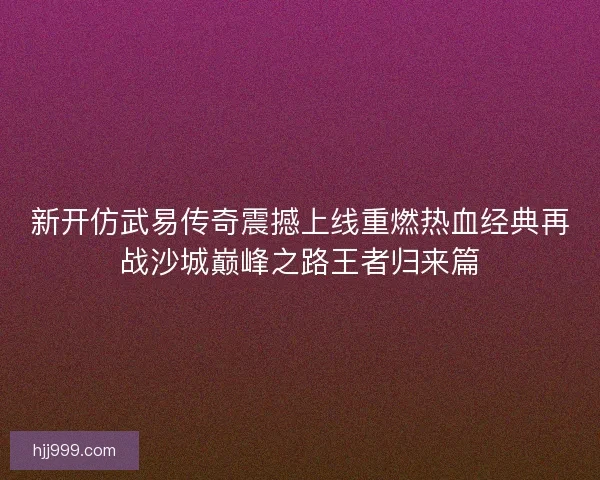 新开仿武易传奇震撼上线重燃热血经典再战沙城巅峰之路王者归来篇