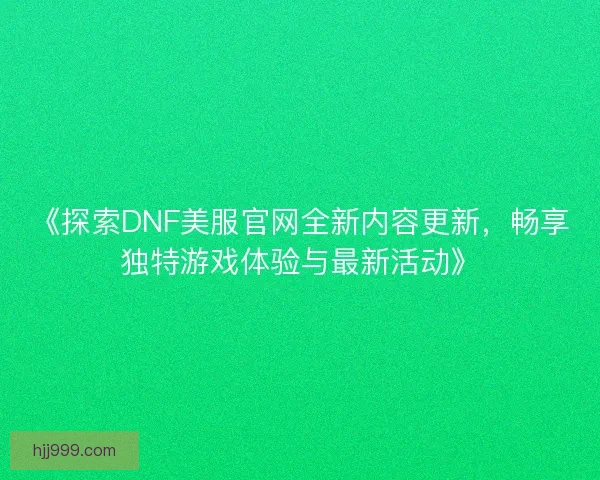 《探索DNF美服官网全新内容更新，畅享独特游戏体验与最新活动》