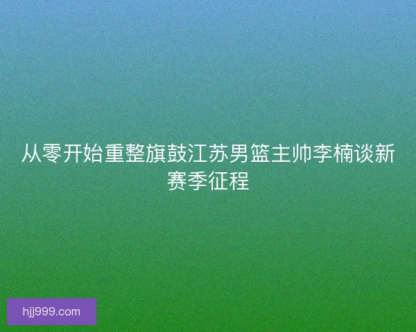 从零开始重整旗鼓江苏男篮主帅李楠谈新赛季征程