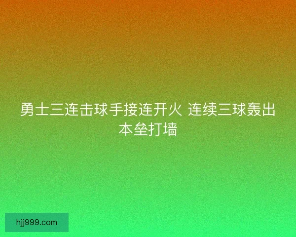 勇士三连击球手接连开火 连续三球轰出本垒打墙