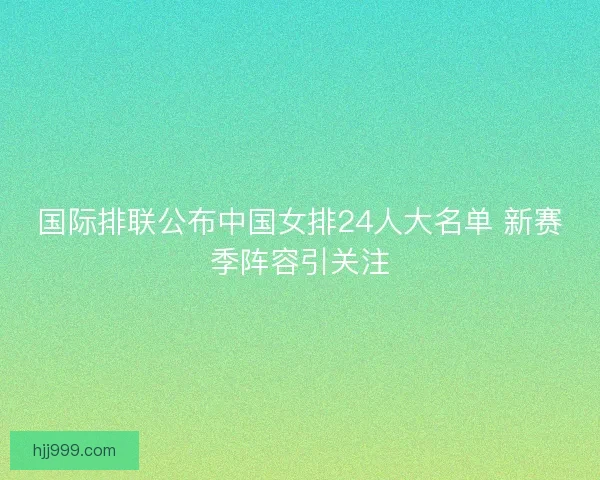 国际排联公布中国女排24人大名单 新赛季阵容引关注