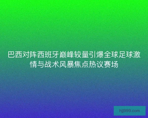 巴西对阵西班牙巅峰较量引爆全球足球激情与战术风暴焦点热议赛场