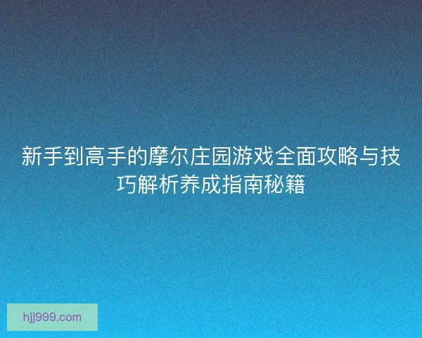 新手到高手的摩尔庄园游戏全面攻略与技巧解析养成指南秘籍