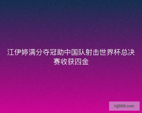 江伊婷满分夺冠助中国队射击世界杯总决赛收获四金
