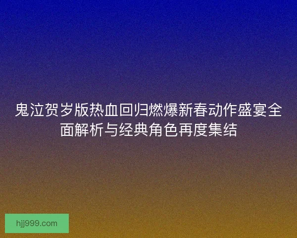 鬼泣贺岁版热血回归燃爆新春动作盛宴全面解析与经典角色再度集结