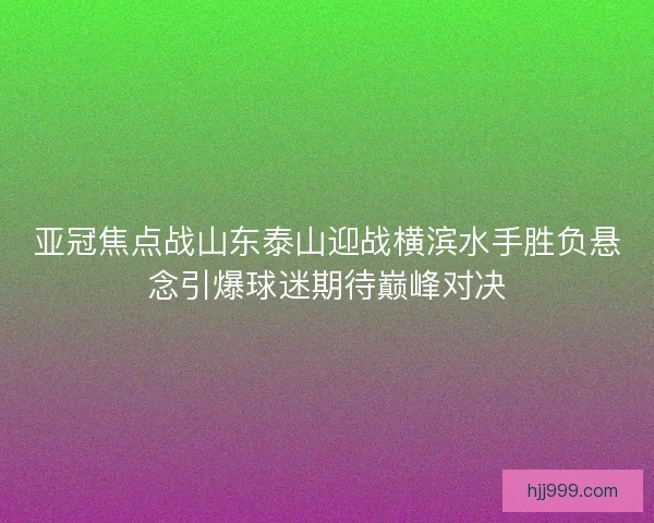 亚冠焦点战山东泰山迎战横滨水手胜负悬念引爆球迷期待巅峰对决