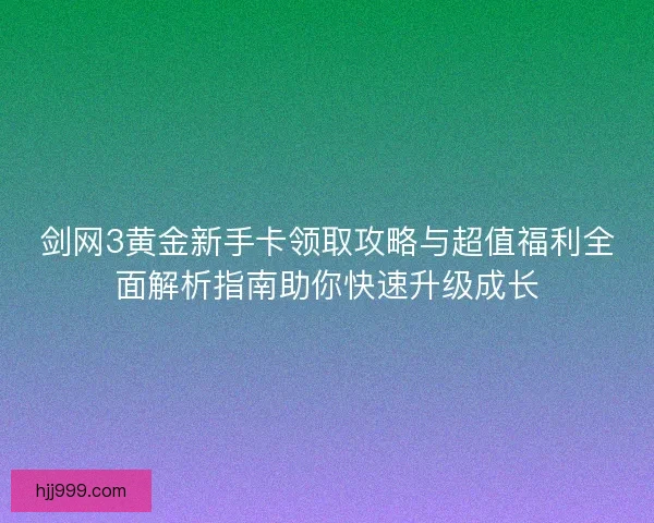 剑网3黄金新手卡领取攻略与超值福利全面解析指南助你快速升级成长 剑网3黄金新手卡领取攻略与超值福利全面解析指南助你快速升级成长