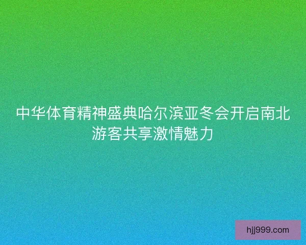 中华体育精神盛典哈尔滨亚冬会开启南北游客共享激情魅力 中华体育精神盛典哈尔滨亚冬会开启南北游客共享激情魅力