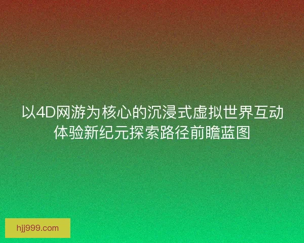 以4D网游为核心的沉浸式虚拟世界互动体验新纪元探索路径前瞻蓝图