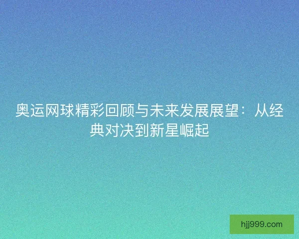 奥运网球精彩回顾与未来发展展望:从经典对决到新星崛起 奥运网球精彩回顾与未来发展展望:从经典对决到新星崛起