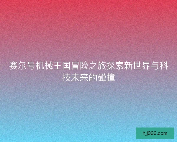 赛尔号机械王国冒险之旅探索新世界与科技未来的碰撞