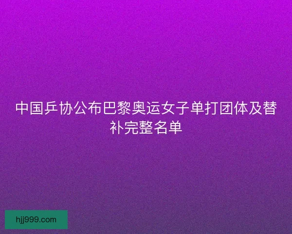 中国乒协公布巴黎奥运女子单打团体及替补完整名单