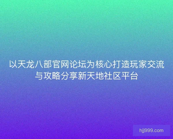 以天龙八部官网论坛为核心打造玩家交流与攻略分享新天地社区平台