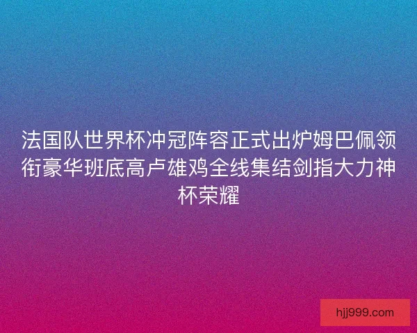 法国队世界杯冲冠阵容正式出炉姆巴佩领衔豪华班底高卢雄鸡全线集结剑指大力神杯荣耀