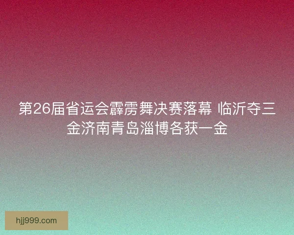 第26届省运会霹雳舞决赛落幕 临沂夺三金济南青岛淄博各获一金 第26届省运会霹雳舞决赛落幕 临沂夺三金济南青岛淄博各获一金