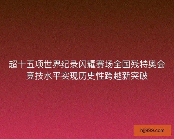 超十五项世界纪录闪耀赛场全国残特奥会竞技水平实现历史性跨越新突破 超十五项世界纪录闪耀赛场全国残特奥会竞技水平实现历史性跨越新突破