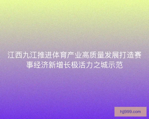 江西九江推进体育产业高质量发展打造赛事经济新增长极活力之城示范