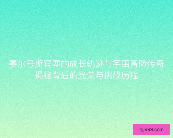 赛尔号斯宾塞的成长轨迹与宇宙冒险传奇揭秘背后的光荣与挑战历程 赛尔号斯宾塞的成长轨迹与宇宙冒险传奇揭秘背后的光荣与挑战历程