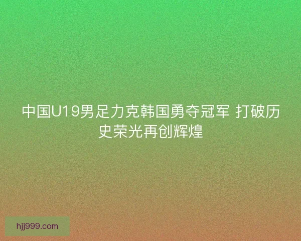 中国U19男足力克韩国勇夺冠军 打破历史荣光再创辉煌