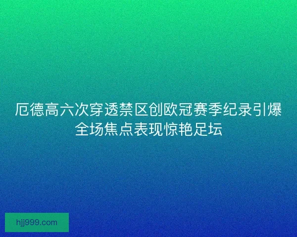 厄德高六次穿透禁区创欧冠赛季纪录引爆全场焦点表现惊艳足坛 厄德高六次穿透禁区创欧冠赛季纪录引爆全场焦点表现惊艳足坛