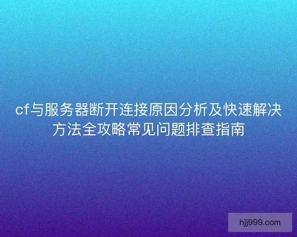 cf与服务器断开连接原因分析及快速解决方法全攻略常见问题排查指南 cf与服务器断开连接原因分析及快速解决方法全攻略常见问题排查指南