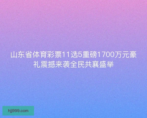 山东省体育彩票11选5重磅1700万元豪礼震撼来袭全民共襄盛举 山东省体育彩票11选5重磅1700万元豪礼震撼来袭全民共襄盛举