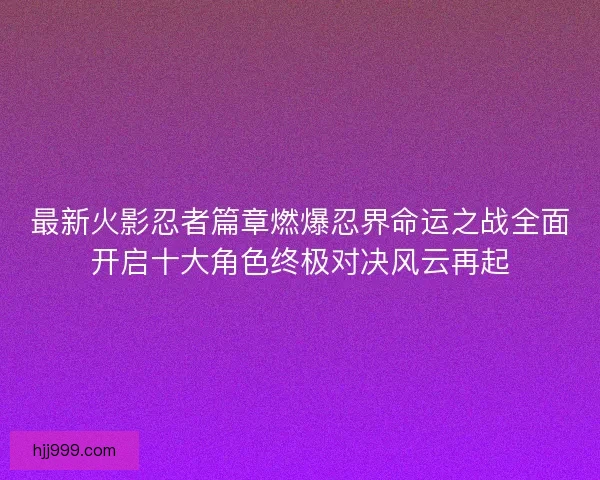 最新火影忍者篇章燃爆忍界命运之战全面开启十大角色终极对决风云再起 最新火影忍者篇章燃爆忍界命运之战全面开启十大角色终极对决风云再起