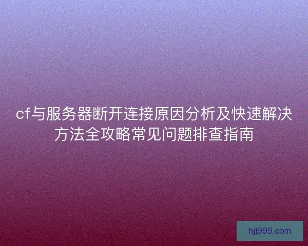 cf与服务器断开连接原因分析及快速解决方法全攻略常见问题排查指南