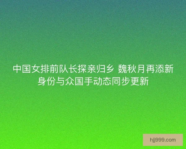 中国女排前队长探亲归乡 魏秋月再添新身份与众国手动态同步更新