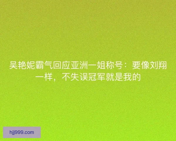 吴艳妮霸气回应亚洲一姐称号：要像刘翔一样，不失误冠军就是我的